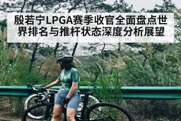 殷若宁LPGA赛季收官全面盘点世界排名与推杆状态深度分析展望